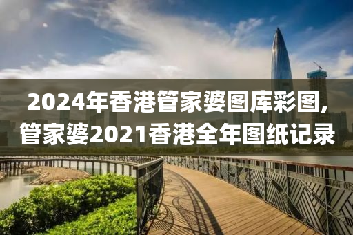 2024年香港管家婆图库彩图,管家婆2021香港全年图纸记录