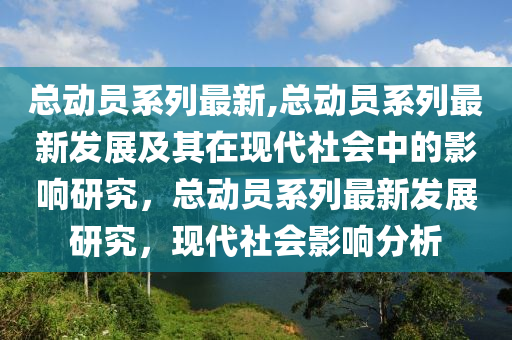 总动员系列最新,总动员系列最新发展及其在现代社会中的影响研究，总动员系列最新发展研究，现代社会影响分析