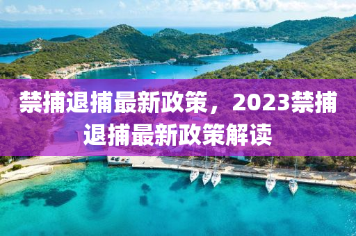 禁捕退捕最新政策，2023禁捕退捕最新政策解读