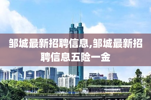 邹城最新招聘信息,邹城最新招聘信息五险一金