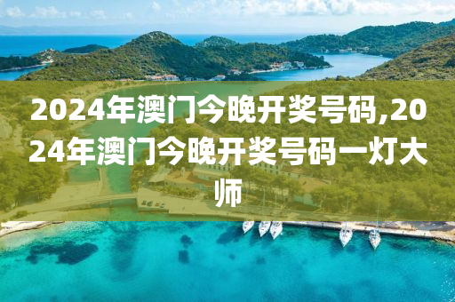 2024年澳门今晚开奖号码,2024年澳门今晚开奖号码一灯大师