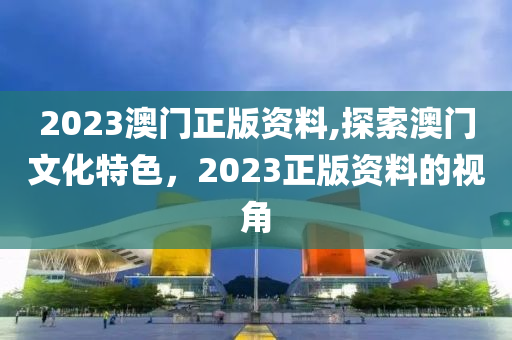 2023澳门正版资料,探索澳门文化特色，2023正版资料的视角