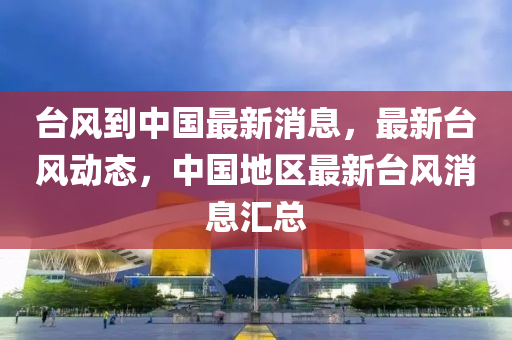 台风到中国最新消息，最新台风动态，中国地区最新台风消息汇总