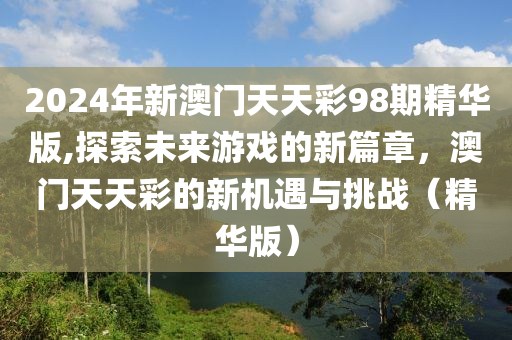 2024年新澳门天天彩98期精华版,探索未来游戏的新篇章，澳门天天彩的新机遇与挑战（精华版）