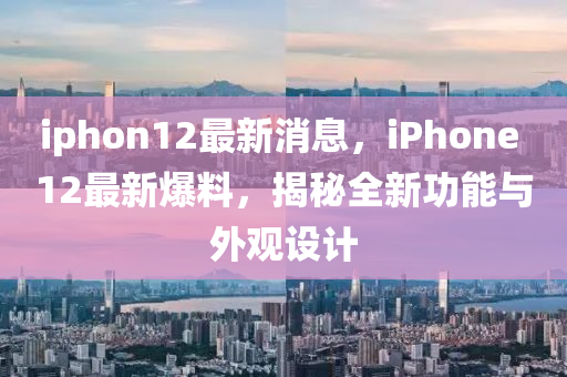 iphon12最新消息，iPhone 12最新爆料，揭秘全新功能与外观设计