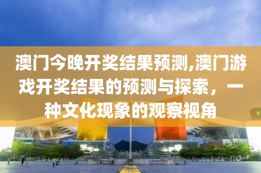 澳门今晚开奖结果预测,澳门游戏开奖结果的预测与探索，一种文化现象的观察视角