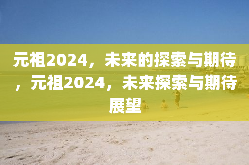 元祖2024，未来的探索与期待，元祖2024，未来探索与期待展望