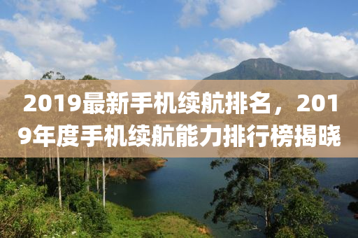 2019最新手机续航排名，2019年度手机续航能力排行榜揭晓