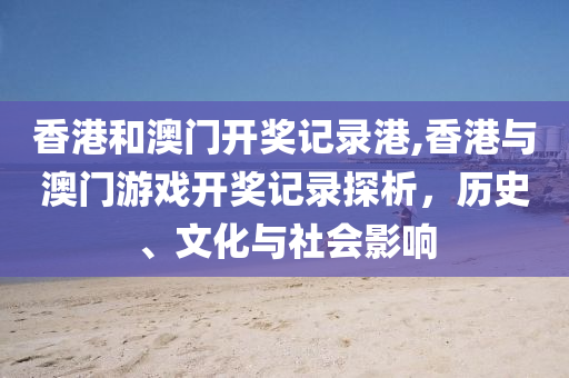 香港和澳门开奖记录港,香港与澳门游戏开奖记录探析，历史、文化与社会影响