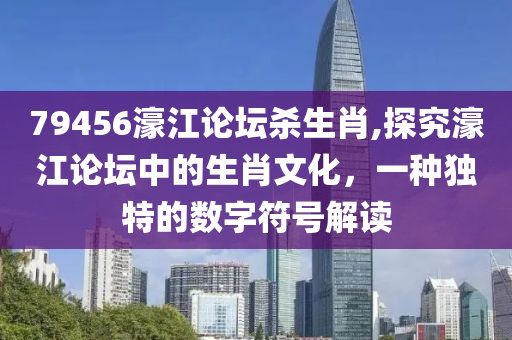 79456濠江论坛杀生肖,探究濠江论坛中的生肖文化，一种独特的数字符号解读