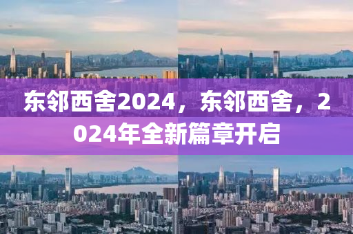 东邻西舍2024，东邻西舍，2024年全新篇章开启