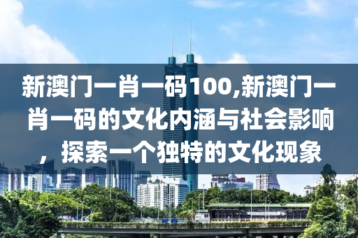 新澳门一肖一码100,新澳门一肖一码的文化内涵与社会影响，探索一个独特的文化现象