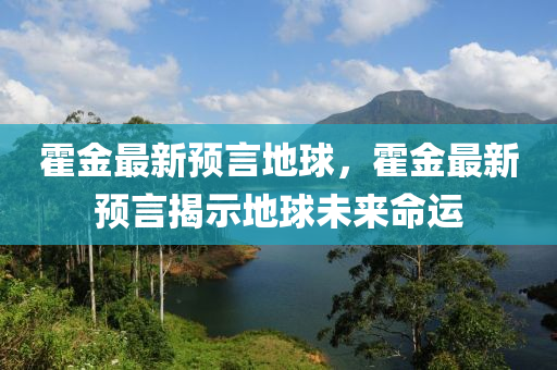 霍金最新预言地球，霍金最新预言揭示地球未来命运