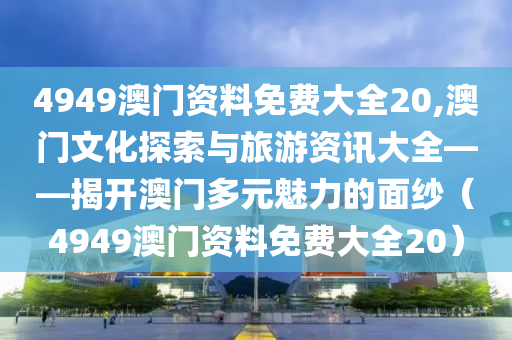 4949澳门资料免费大全20,澳门文化探索与旅游资讯大全——揭开澳门多元魅力的面纱（4949澳门资料免费大全20）