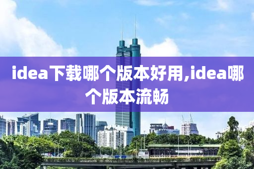 idea下载哪个版本好用,idea哪个版本流畅