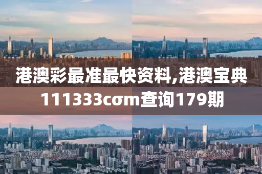 港澳彩最准最快资料,港澳宝典111333cσm查询179期