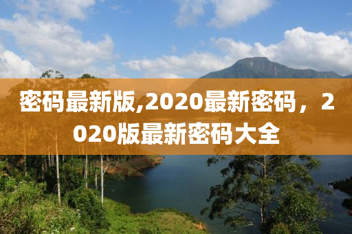 密码最新版,2020最新密码，2020版最新密码大全