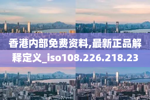 香港内部免费资料,最新正品解释定义_iso108.226.218.23