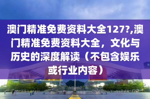 澳门精准免费资料大全127?,澳门精准免费资料大全，文化与历史的深度解读（不包含娱乐或行业内容）