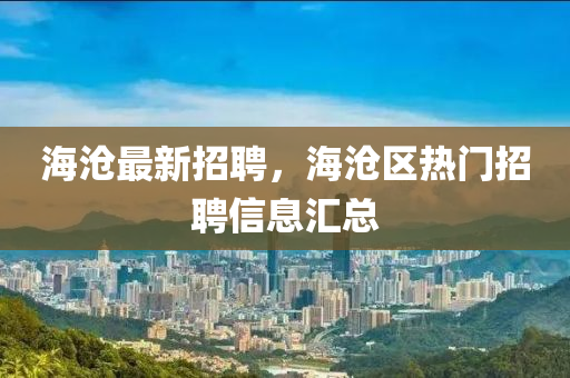 海沧最新招聘，海沧区热门招聘信息汇总