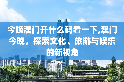 今晚澳门开什么码看一下,澳门今晚，探索文化、旅游与娱乐的新视角