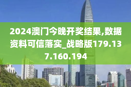 2024澳门今晚开奖结果,数据资料可信落实_战略版179.137.160.194