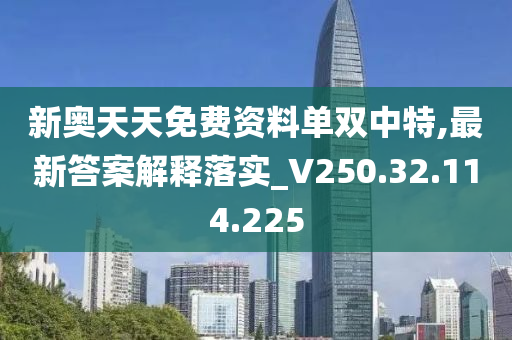 新奥天天免费资料单双中特,最新答案解释落实_V250.32.114.225