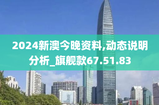 2024新澳今晚资料,动态说明分析_旗舰款67.51.83