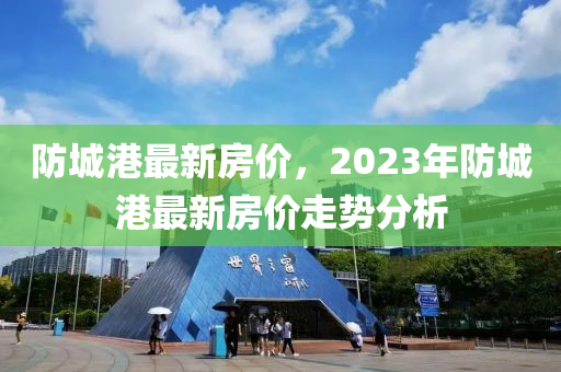 防城港最新房价，2023年防城港最新房价走势分析