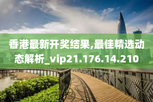 香港最新开奖结果,最佳精选动态解析_vip21.176.14.210