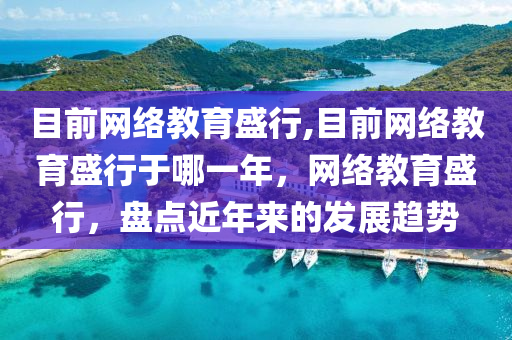 目前网络教育盛行,目前网络教育盛行于哪一年，网络教育盛行，盘点近年来的发展趋势