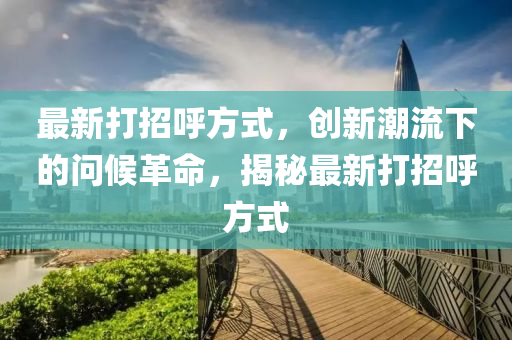 最新打招呼方式，创新潮流下的问候革命，揭秘最新打招呼方式