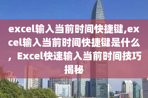 excel输入当前时间快捷键,excel输入当前时间快捷键是什么，Excel快速输入当前时间技巧揭秘