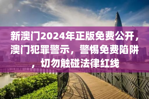 新澳门2024年正版免费公开，澳门犯罪警示，警惕免费陷阱，切勿触碰法律红线