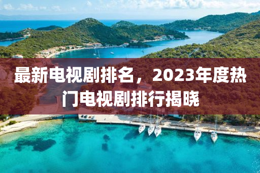 最新电视剧排名，2023年度热门电视剧排行揭晓