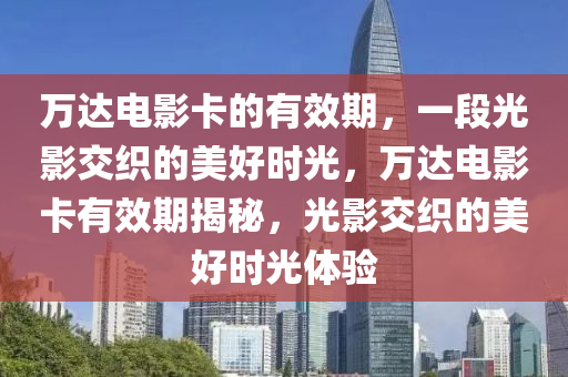 万达电影卡的有效期，一段光影交织的美好时光，万达电影卡有效期揭秘，光影交织的美好时光体验