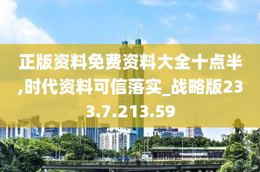 正版资料免费资料大全十点半,时代资料可信落实_战略版233.7.213.59