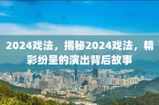 2024戏法，揭秘2024戏法，精彩纷呈的演出背后故事