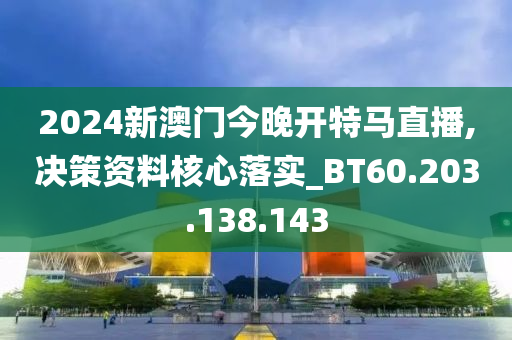 2024新澳门今晚开特马直播,决策资料核心落实_BT60.203.138.143