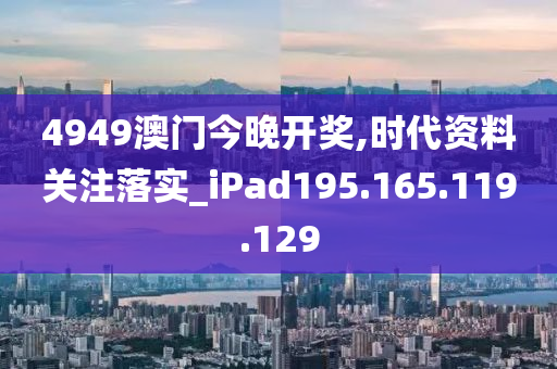 4949澳门今晚开奖,时代资料关注落实_iPad195.165.119.129