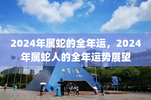 2024年属蛇的全年运，2024年属蛇人的全年运势展望