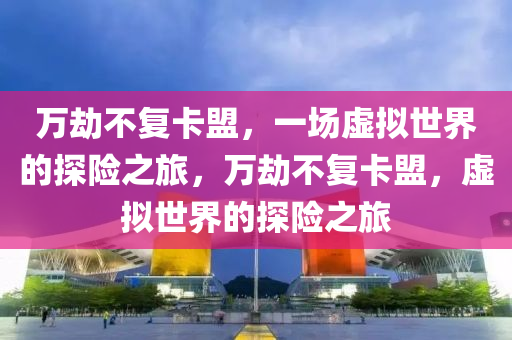 万劫不复卡盟，一场虚拟世界的探险之旅，万劫不复卡盟，虚拟世界的探险之旅