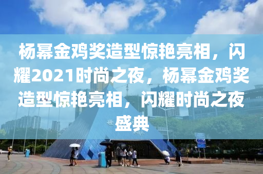 杨幂金鸡奖造型惊艳亮相，闪耀2021时尚之夜，杨幂金鸡奖造型惊艳亮相，闪耀时尚之夜盛典