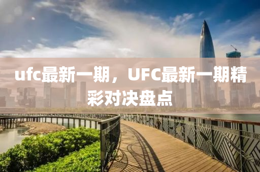 ufc最新一期，UFC最新一期精彩对决盘点