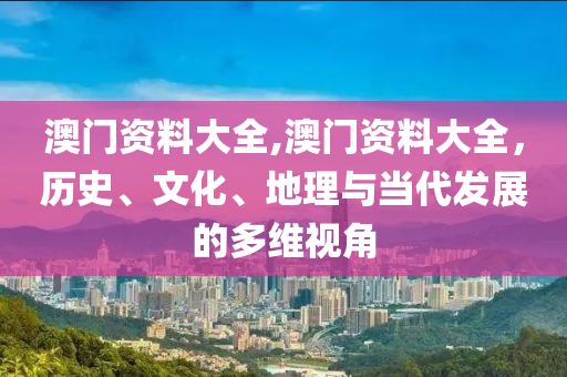 澳门资料大全,澳门资料大全，历史、文化、地理与当代发展的多维视角