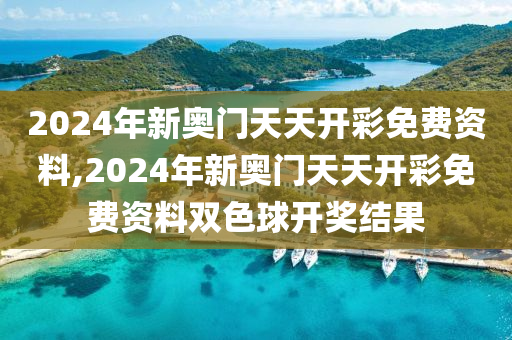 2024年新奥门天天开彩免费资料,2024年新奥门天天开彩免费资料双色球开奖结果