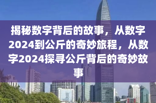 揭秘数字背后的故事，从数字2024到公斤的奇妙旅程，从数字2024探寻公斤背后的奇妙故事