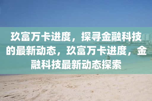 玖富万卡进度，探寻金融科技的最新动态，玖富万卡进度，金融科技最新动态探索