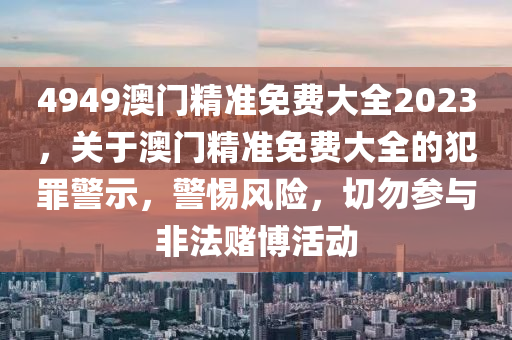 4949澳门精准免费大全2023，关于澳门精准免费大全的犯罪警示，警惕风险，切勿参与非法赌博活动