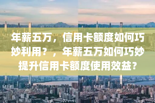 年薪五万，信用卡额度如何巧妙利用？，年薪五万如何巧妙提升信用卡额度使用效益？